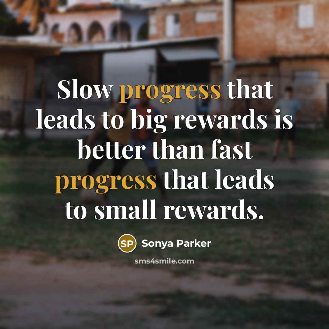 “Slow progress that leads to big rewards is better than fast progress that leads to small rewards.” quote by SONYA PARKER