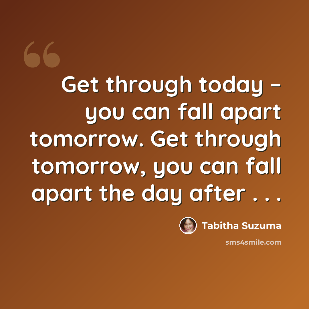 “Get through today – you can fall apart tomorrow. Get through tomorrow, you can fall apart the day after . . .” quote by Tabitha Suzuma