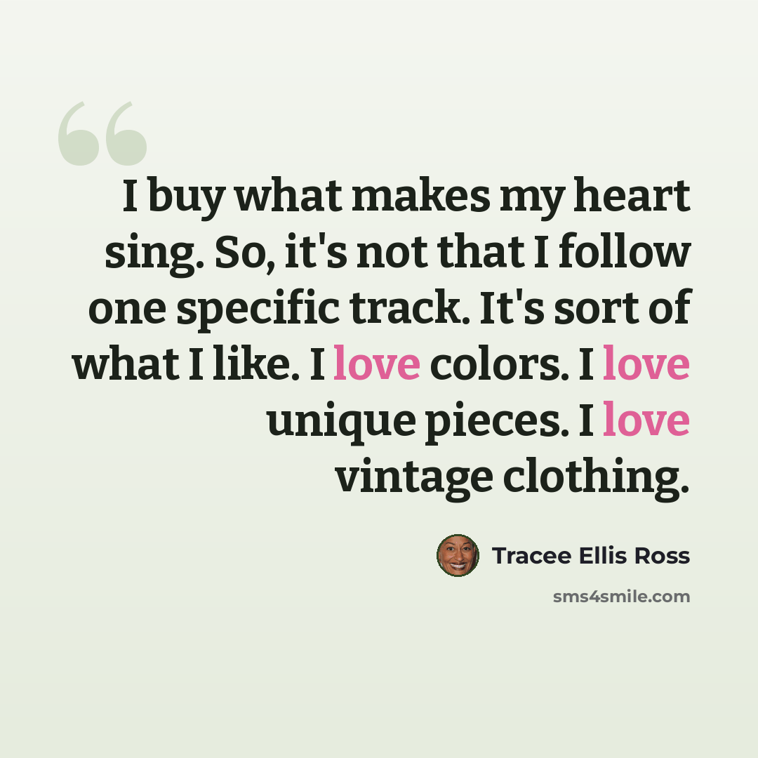 “I buy what makes my heart sing. So, it's not that I follow one specific track. It's sort of what I like. I love colors. I love unique pieces. I love vintage clothing.” quote by Tracee Ellis Ross