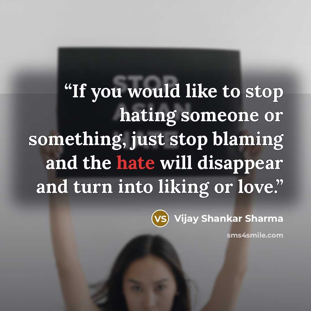“If you would like to stop hating someone or something, just stop blaming and the hate will disappear and turn into liking or love.” quote by Vijay Shankar Sharma