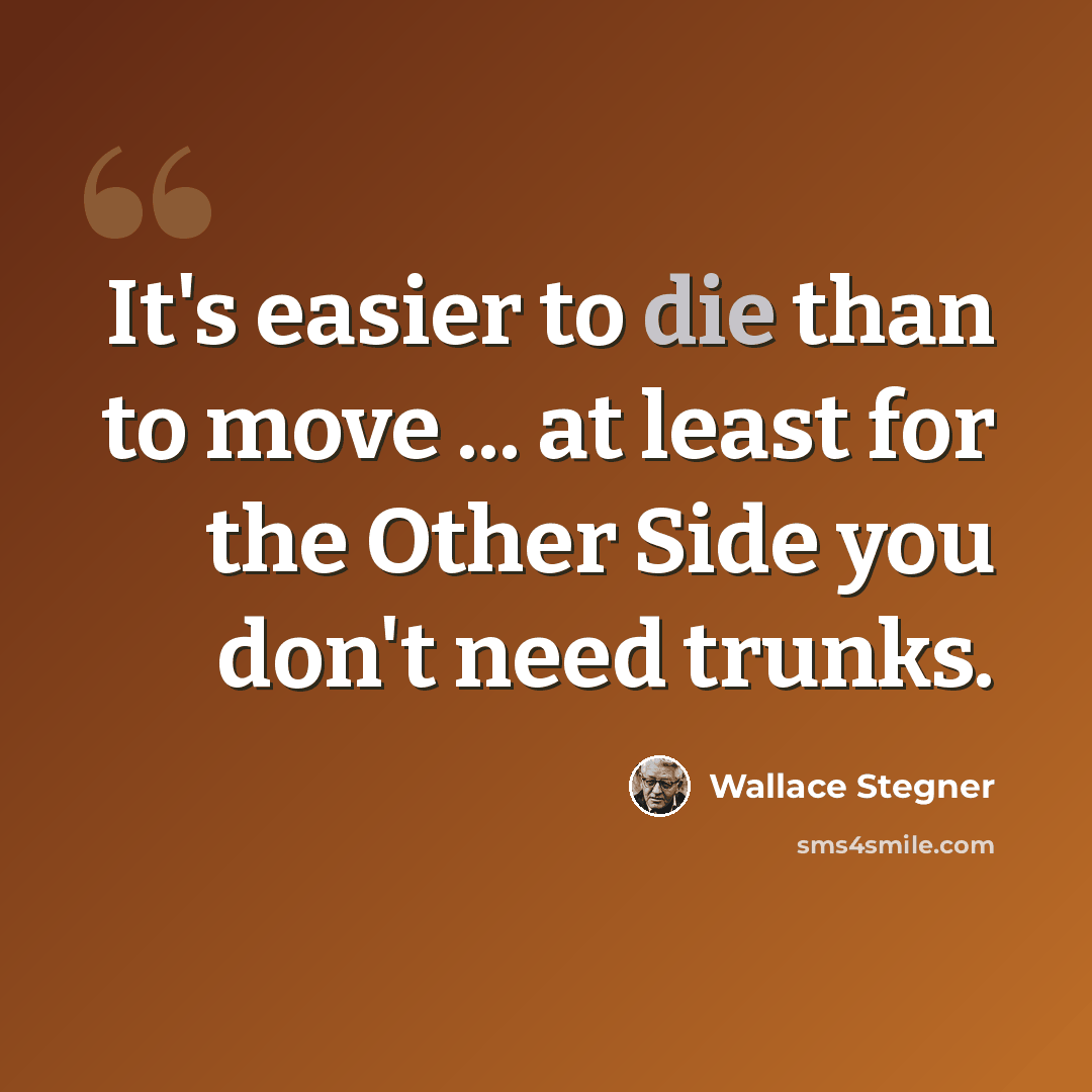 “It's easier to die than to move ... at least for the Other Side you don't need trunks.” quote by Wallace Stegner