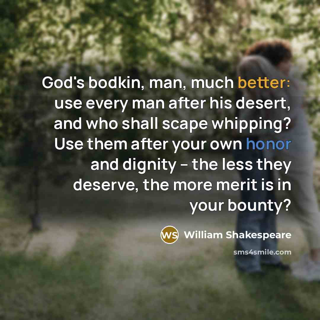 “God's bodkin, man, much better: use every man after his desert, and who shall scape whipping? Use them after your own honor and dignity -- the less they deserve, the more merit is in your bounty?” quote by William Shakespeare