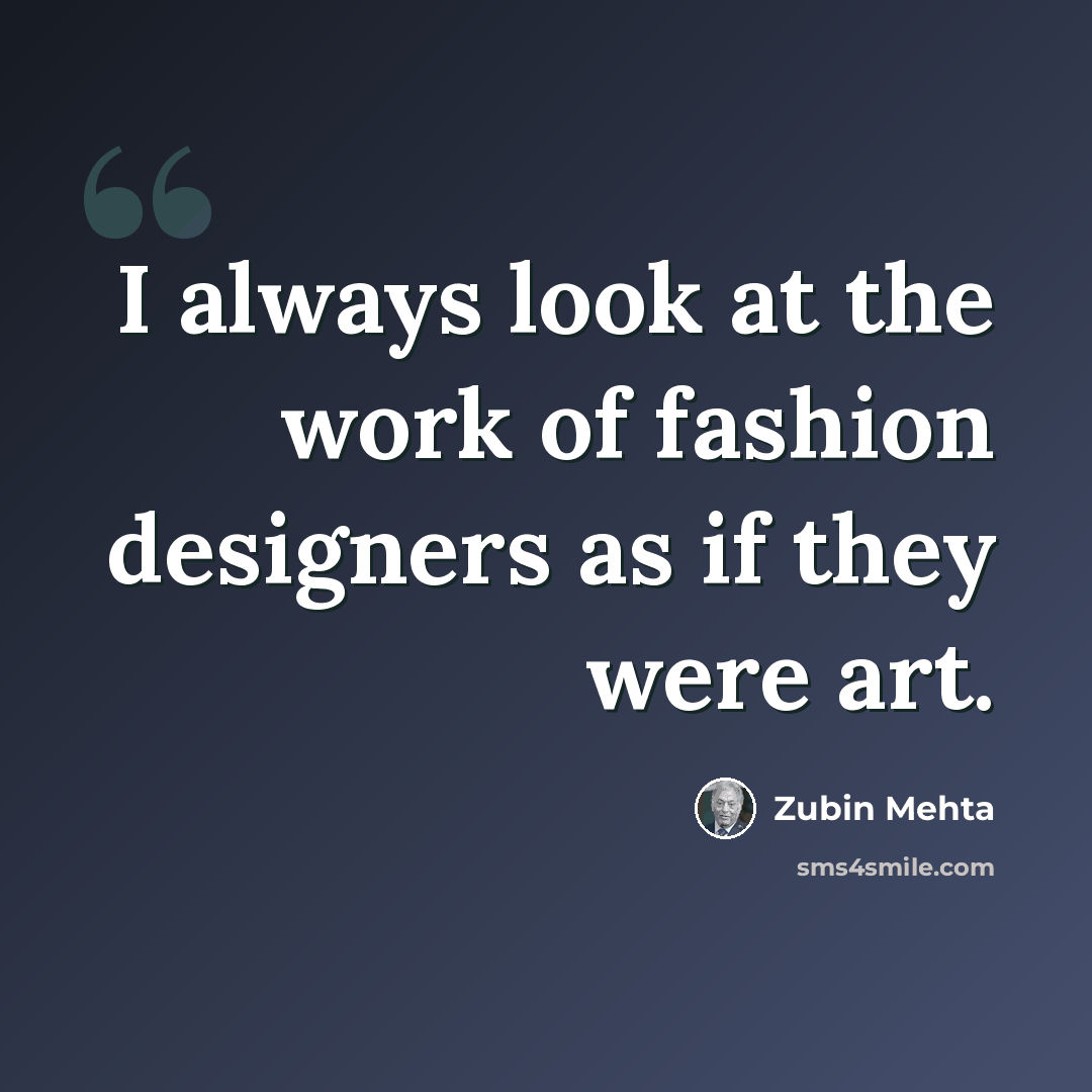 “I always look at the work of fashion designers as if they were art.” quote by Zubin Mehta