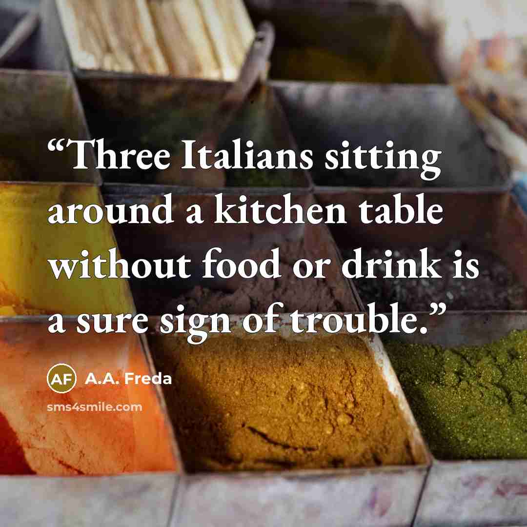 “Three Italians sitting around a kitchen table without food or drink is a sure sign of trouble.” quote by A.A. Freda