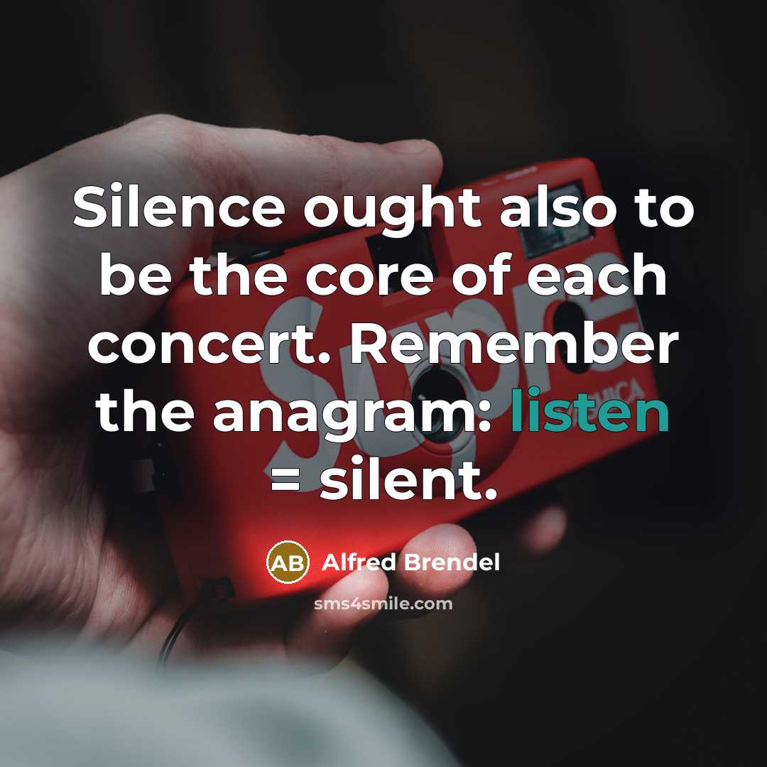 “Silence ought also to be the core of each concert. Remember the anagram: listen = silent.” quote by Alfred Brendel