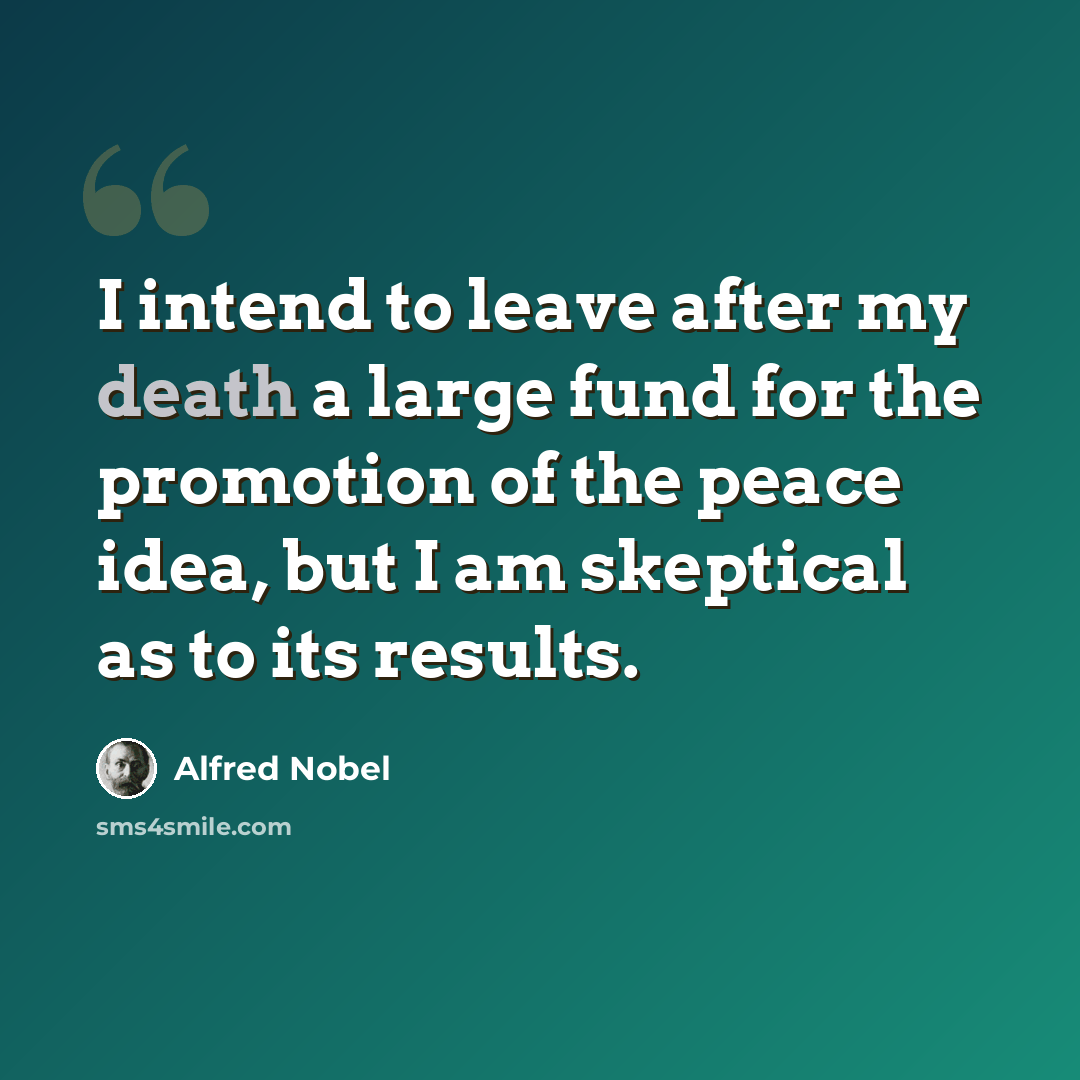 “I intend to leave after my death a large fund for the promotion of the peace idea, but I am skeptical as to its results.” quote by Alfred Nobel