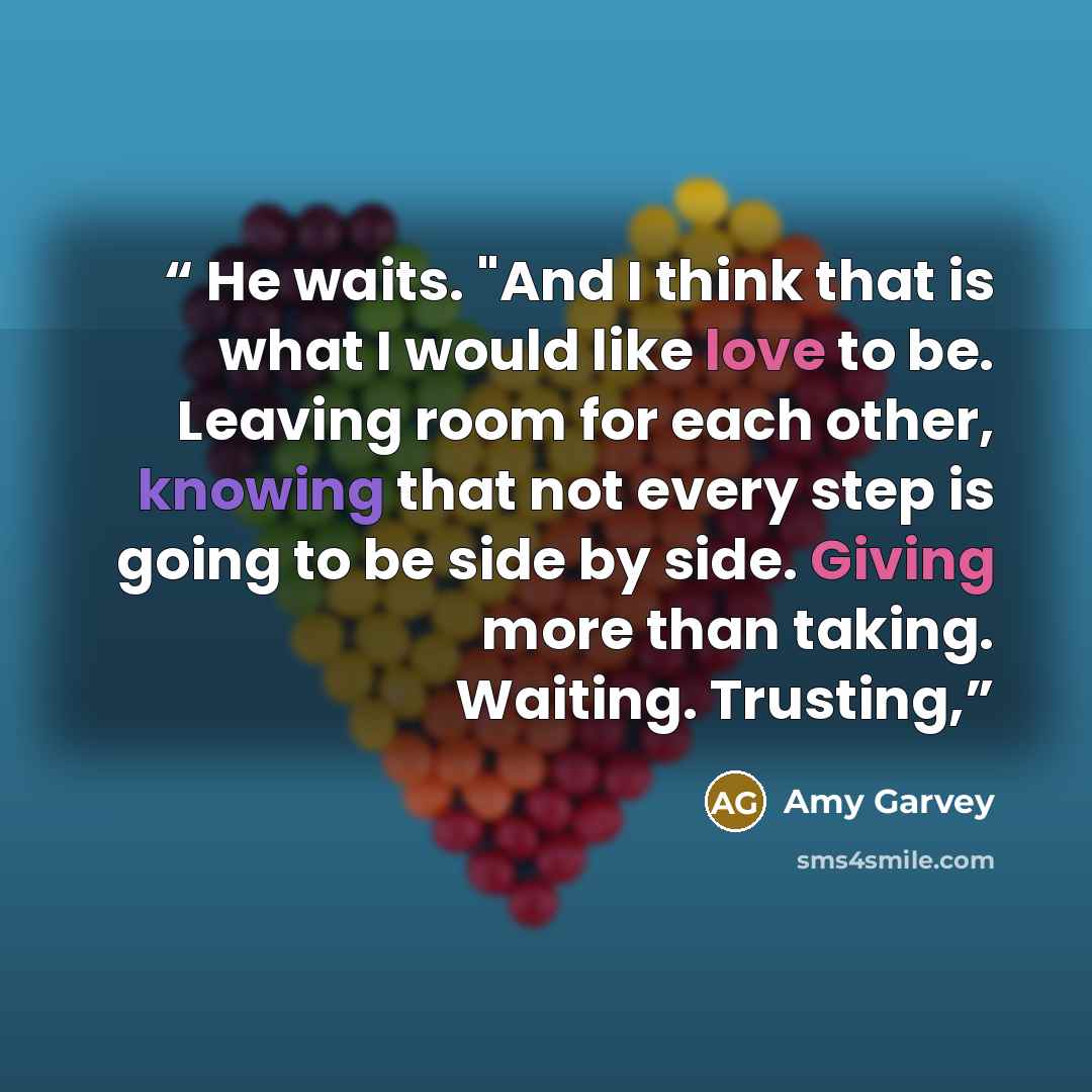 “He waits. "And I think that is what I would like love to be. Leaving room for each other, knowing that not every step is going to be side by side. Giving more than taking. Waiting. Trusting,” quote by Amy Garvey