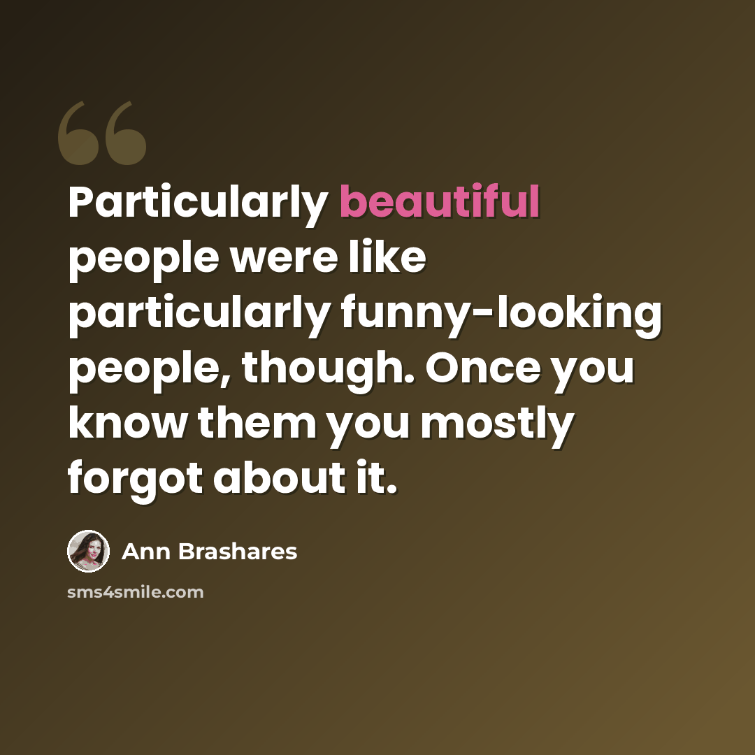 “Particularly beautiful people were like particularly funny-looking people, though. Once you know them you mostly forgot about it.” quote by Ann Brashares