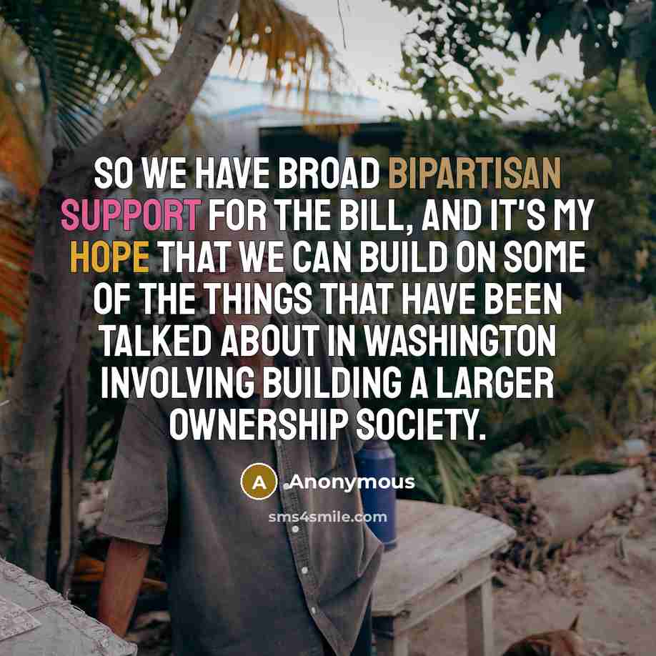“So we have broad bipartisan support for the bill, and it's my hope that we can build on some of the things that have been talked about in Washington involving building a larger ownership society.” quote by Anonymous