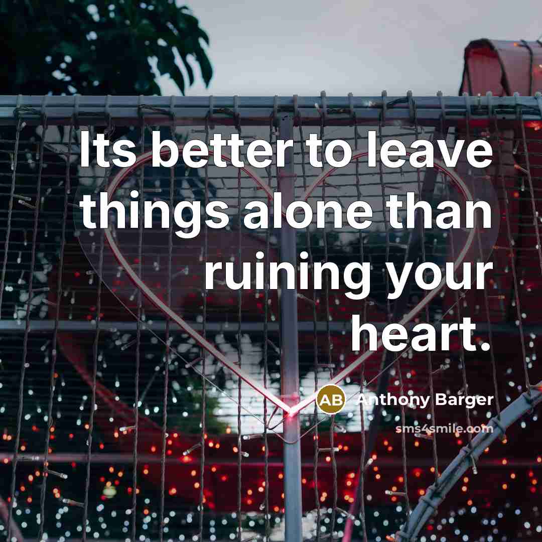 “Its better to leave things alone than ruining your heart.” quote by Anthony Barger
