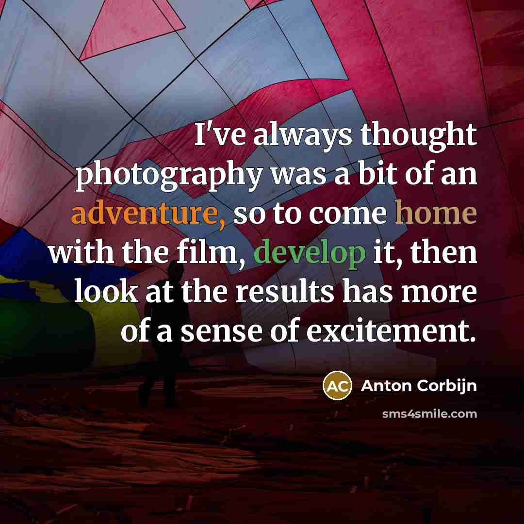 “I've always thought photography was a bit of an adventure, so to come home with the film, develop it, then look at the results has more of a sense of excitement.” quote by Anton Corbijn