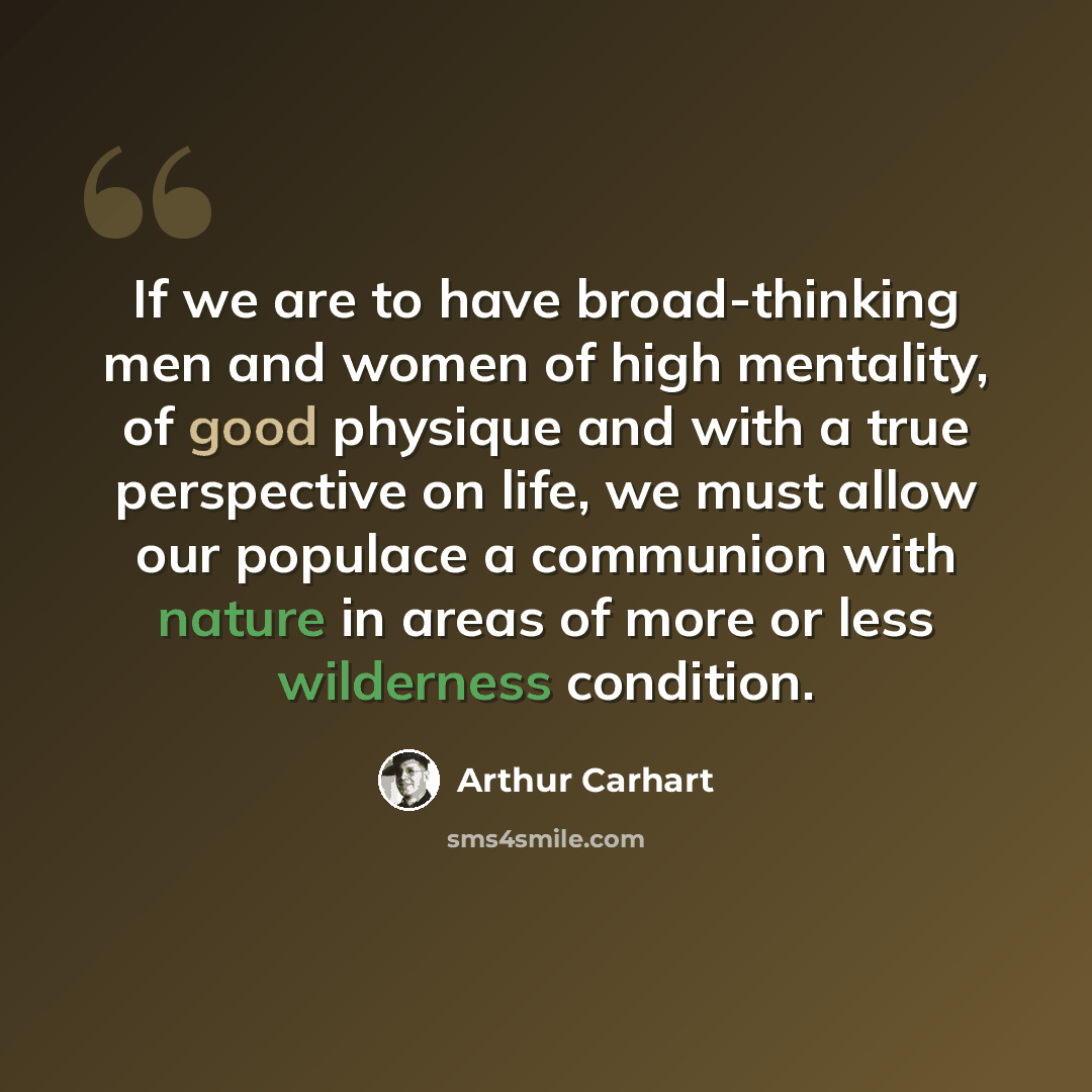 “If we are to have broad-thinking men and women of high mentality, of good physique and with a true perspective on life, we must allow our populace a communion with nature in areas of more or less wilderness condition.” quote by Arthur Carhart