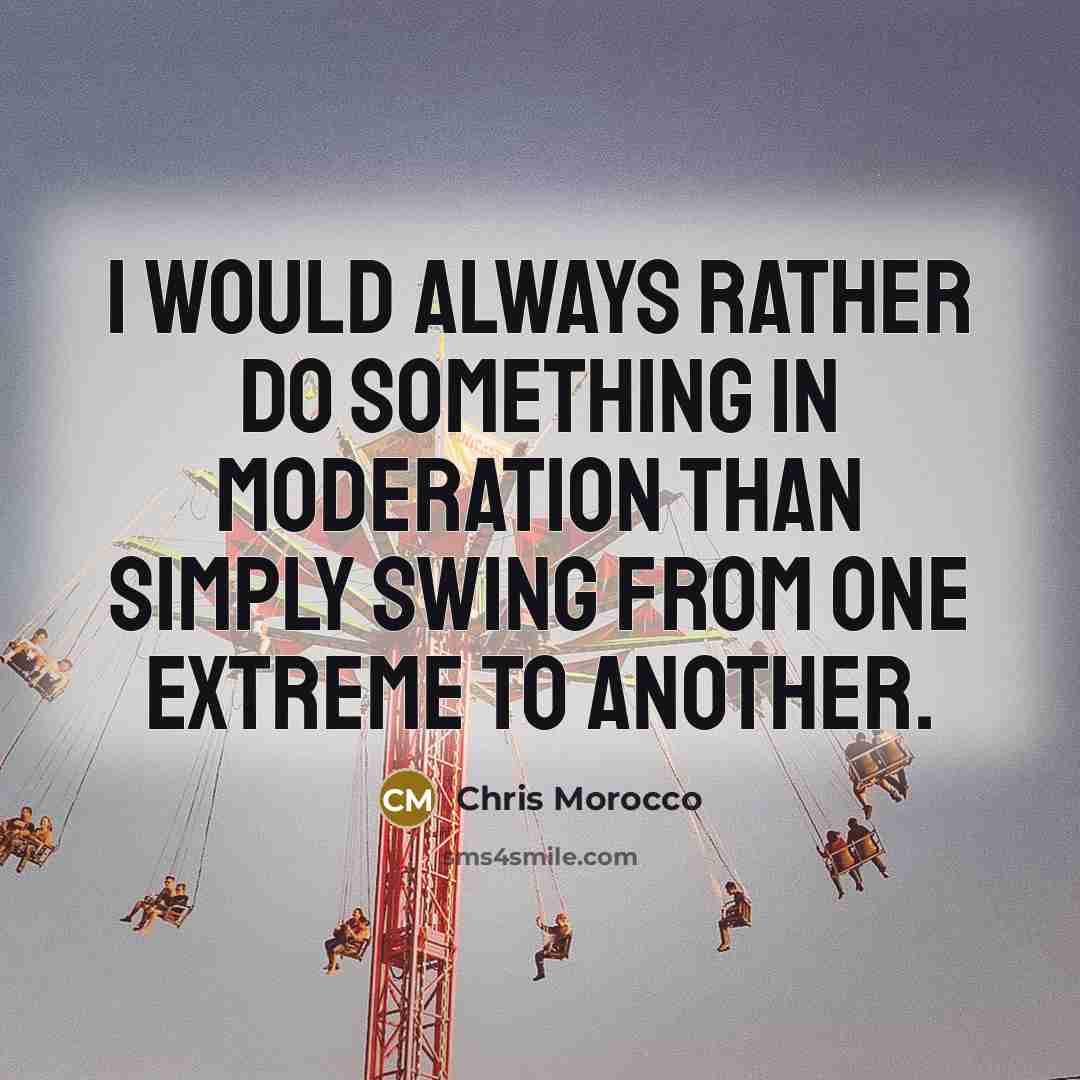 “I would always rather do something in moderation than simply swing from one extreme to another.” quote by Chris Morocco