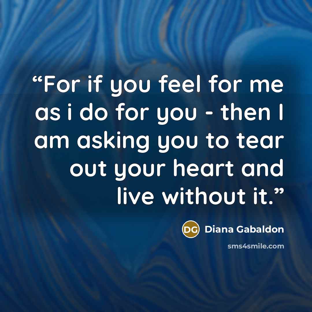 “For if you feel for me as i do for you - then I am asking you to tear out your heart and live without it.” quote by Diana Gabaldon