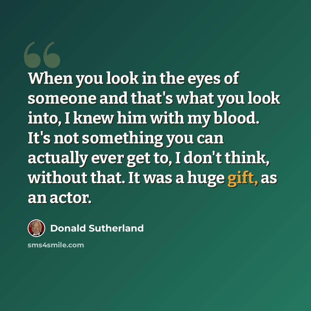 “When you look in the eyes of someone and that's what you look into, I knew him with my blood. It's not something you can actually ever get to, I don't think, without that. It was a huge gift, as an actor.” quote by Donald Sutherland