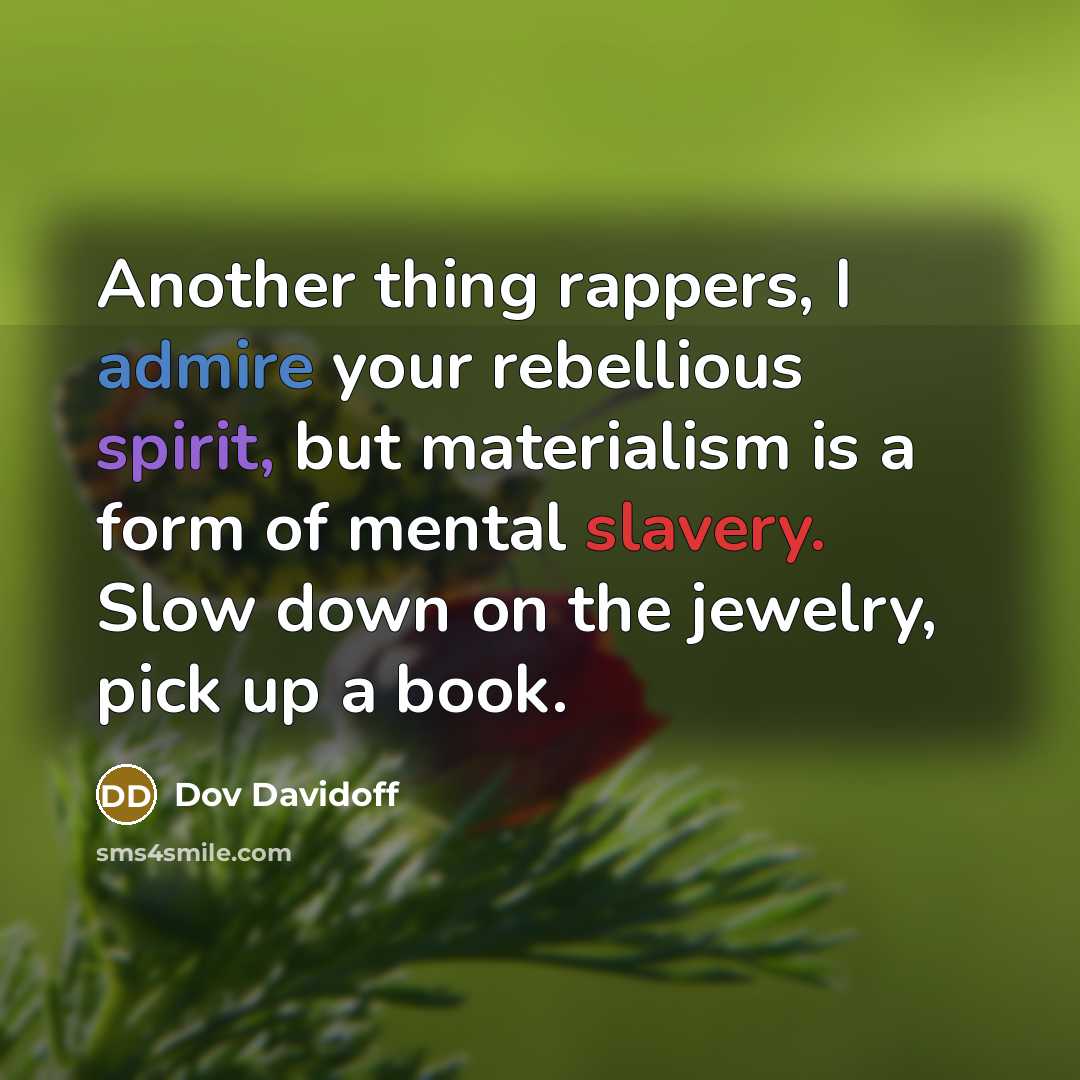 “Another thing rappers, I admire your rebellious spirit, but materialism is a form of mental slavery. Slow down on the jewelry, pick up a book.” quote by Dov Davidoff