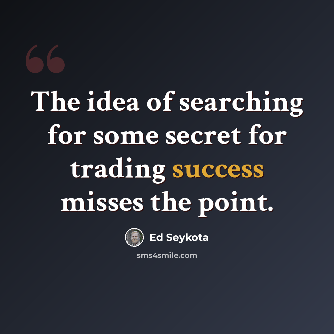“The idea of searching for some secret for trading success misses the point.” quote by Ed Seykota