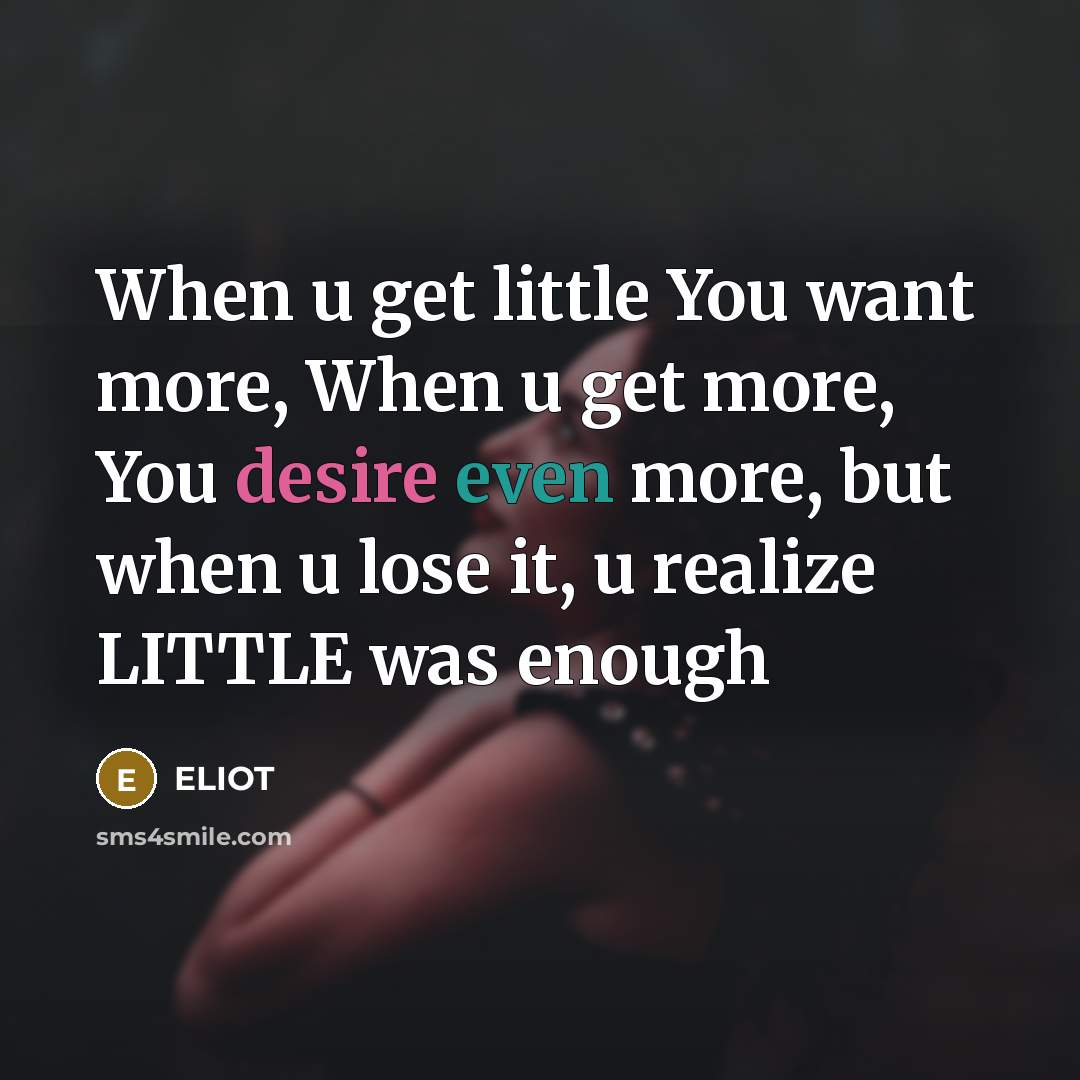 “When u get little You want more, When u get more, You desire even more, but when u lose it, u realize LITTLE was enough” quote by ELIOT