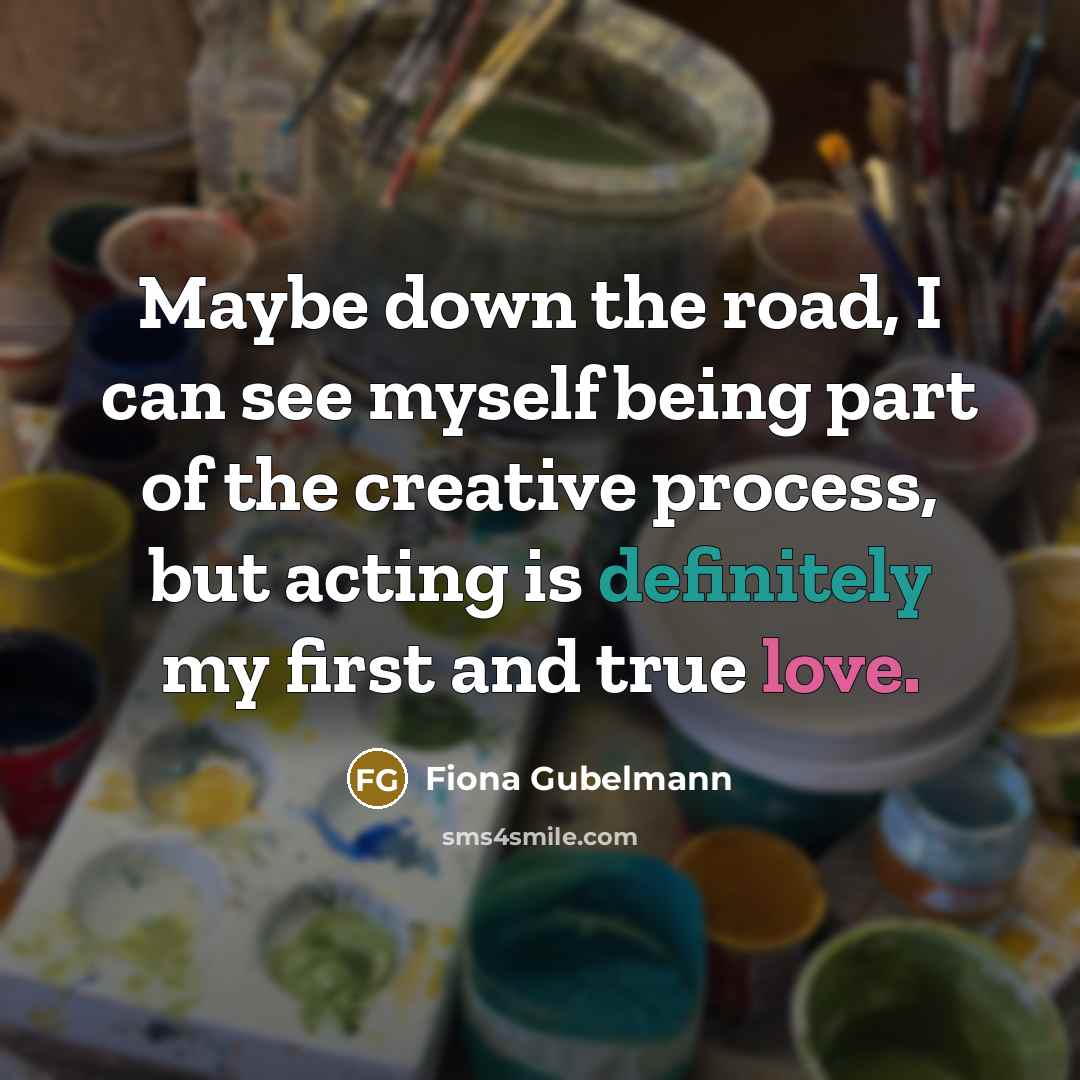 “Maybe down the road, I can see myself being part of the creative process, but acting is definitely my first and true love.” quote by Fiona Gubelmann