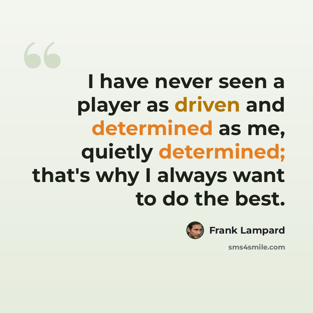 “I have never seen a player as driven and determined as me, quietly determined; that's why I always want to do the best.” quote by Frank Lampard