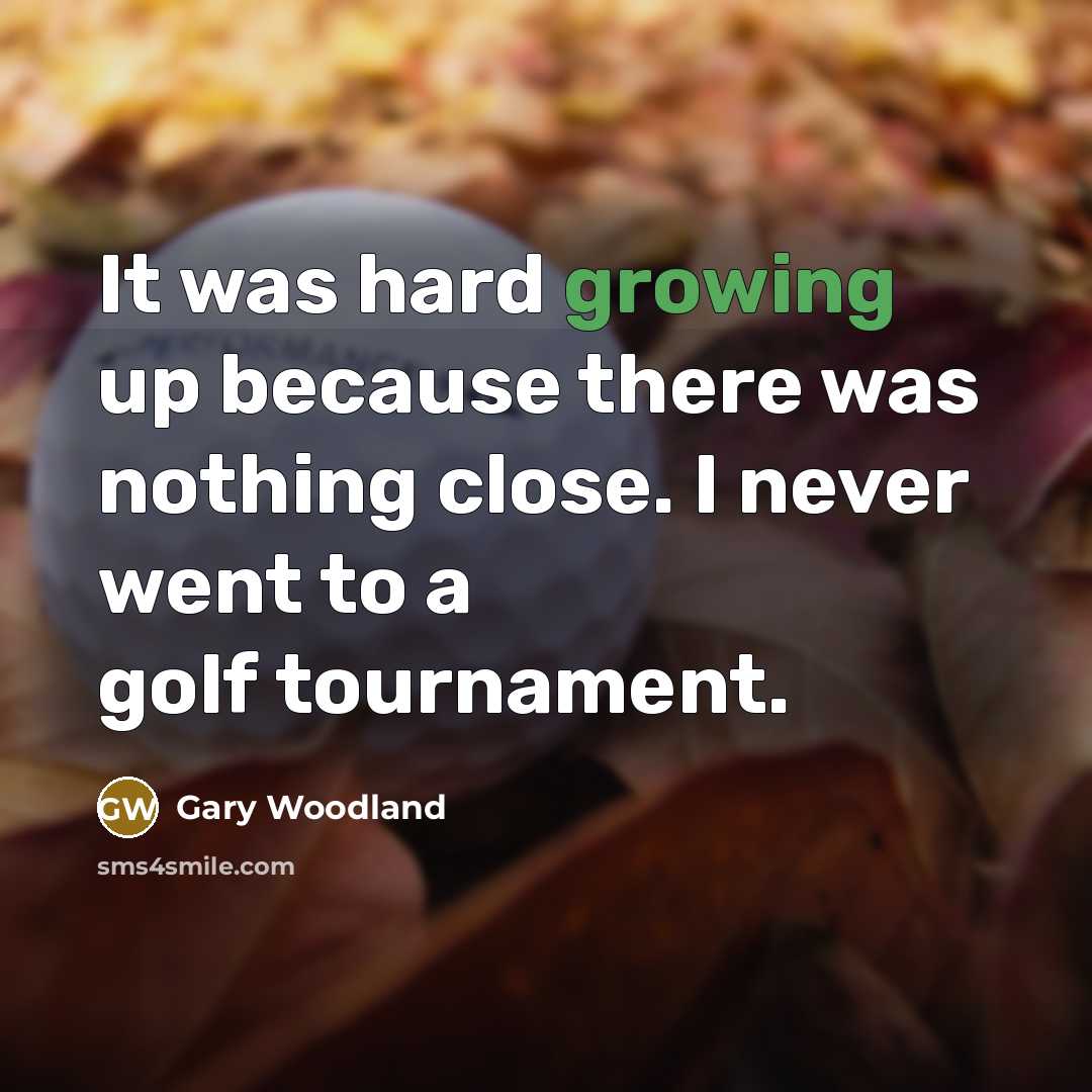 “It was hard growing up because there was nothing close. I never went to a golf tournament.” quote by Gary Woodland