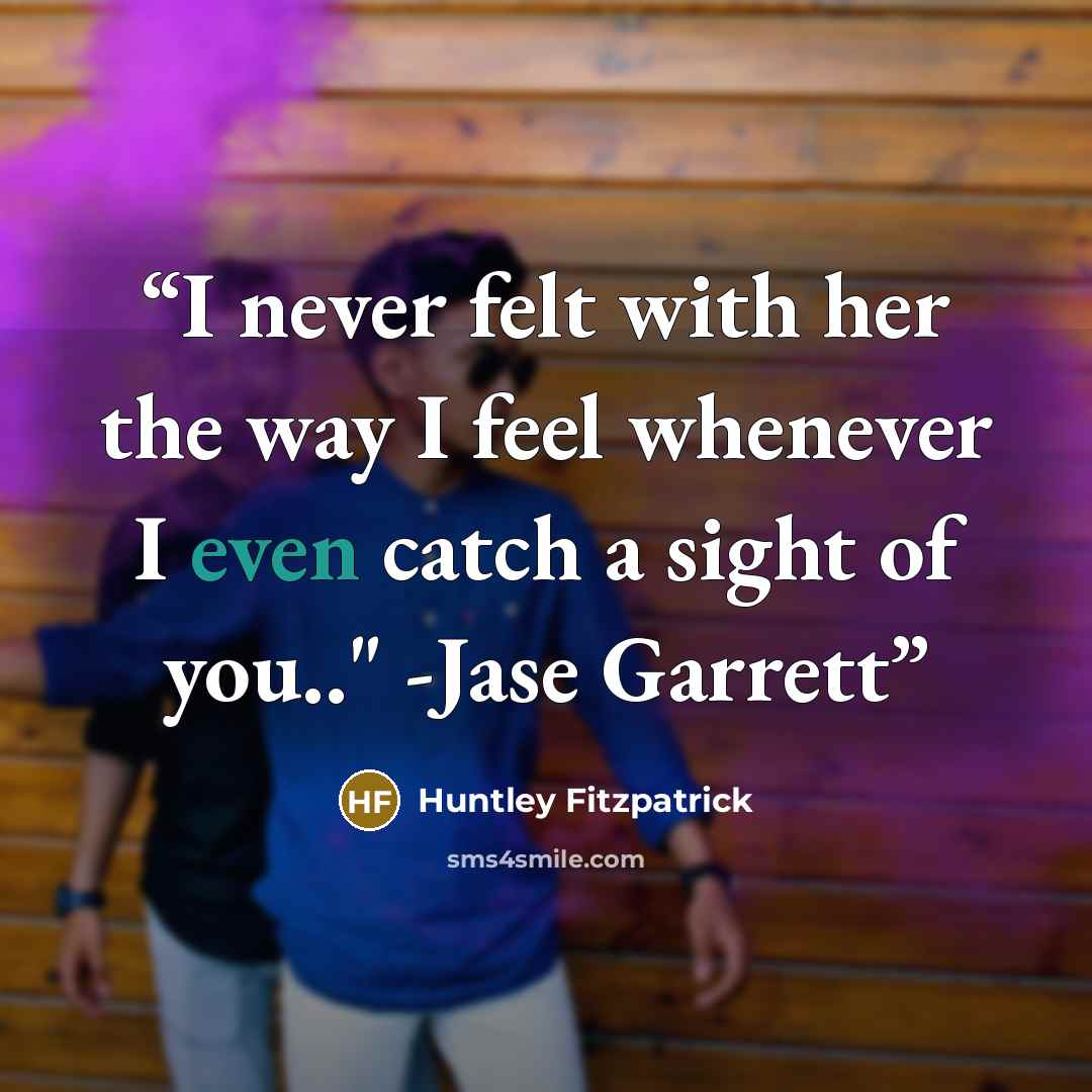 “I never felt with her the way I feel whenever I even catch a sight of you.." -Jase Garrett” quote by Huntley Fitzpatrick