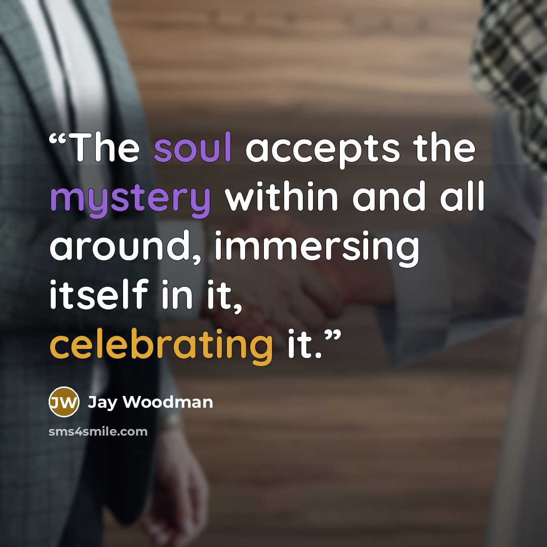 “The soul accepts the mystery within and all around, immersing itself in it, celebrating it.” quote by Jay Woodman