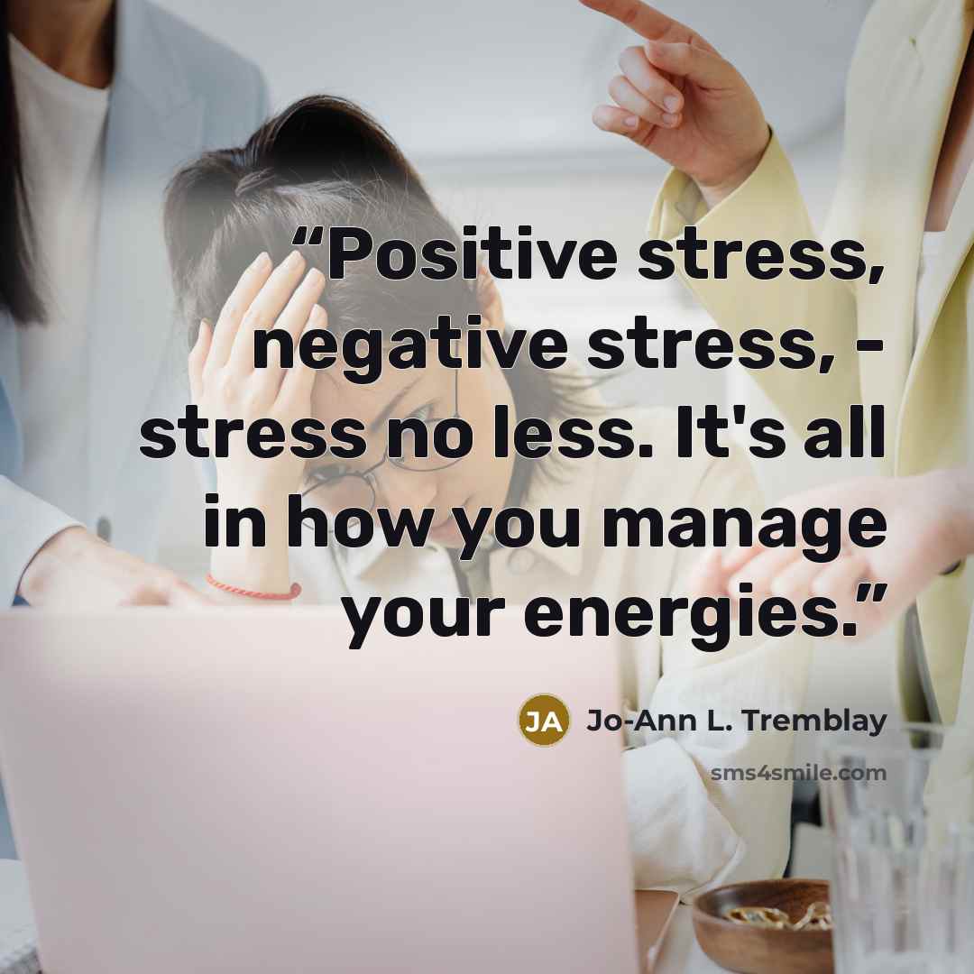 “Positive stress, negative stress, - stress no less. It's all in how you manage your energies.” quote by Jo-Ann L. Tremblay