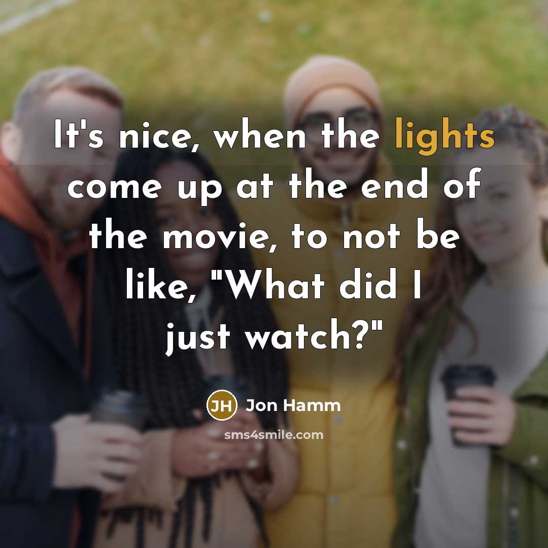 “It's nice, when the lights come up at the end of the movie, to not be like, "What did I just watch?"” quote by Jon Hamm