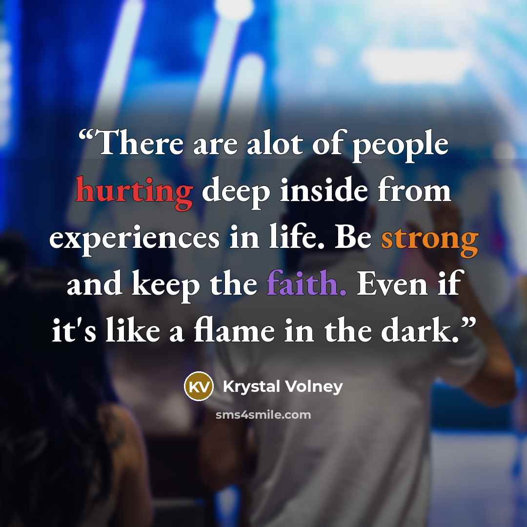 “There are alot of people hurting deep inside from experiences in life. Be strong and keep the faith. Even if it's like a flame in the dark.” quote by Krystal Volney