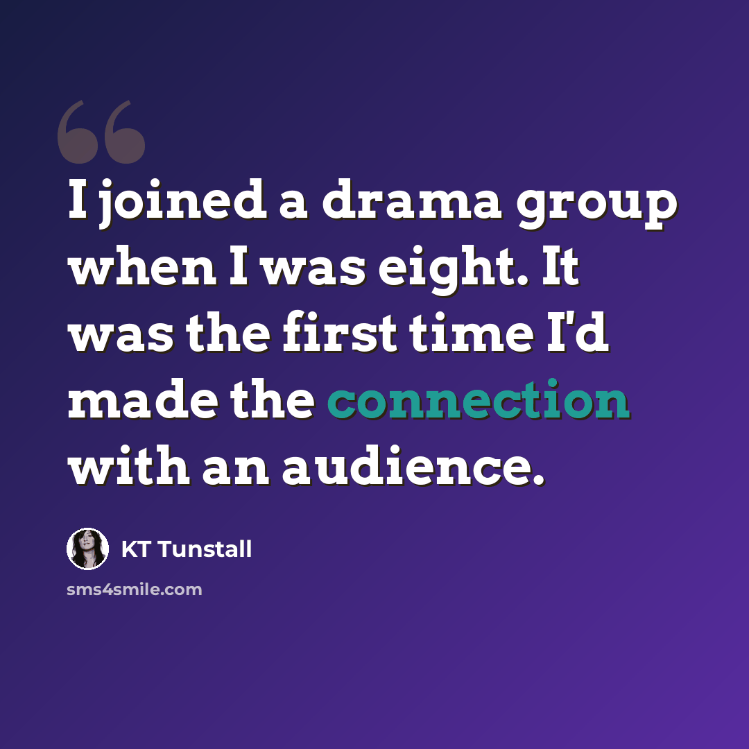 “I joined a drama group when I was eight. It was the first time I'd made the connection with an audience.” quote by KT Tunstall