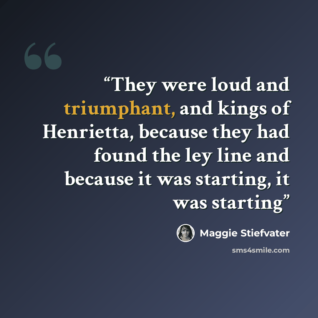 “They were loud and triumphant, and kings of Henrietta, because they had found the ley line and because it was starting, it was starting” quote by Maggie Stiefvater