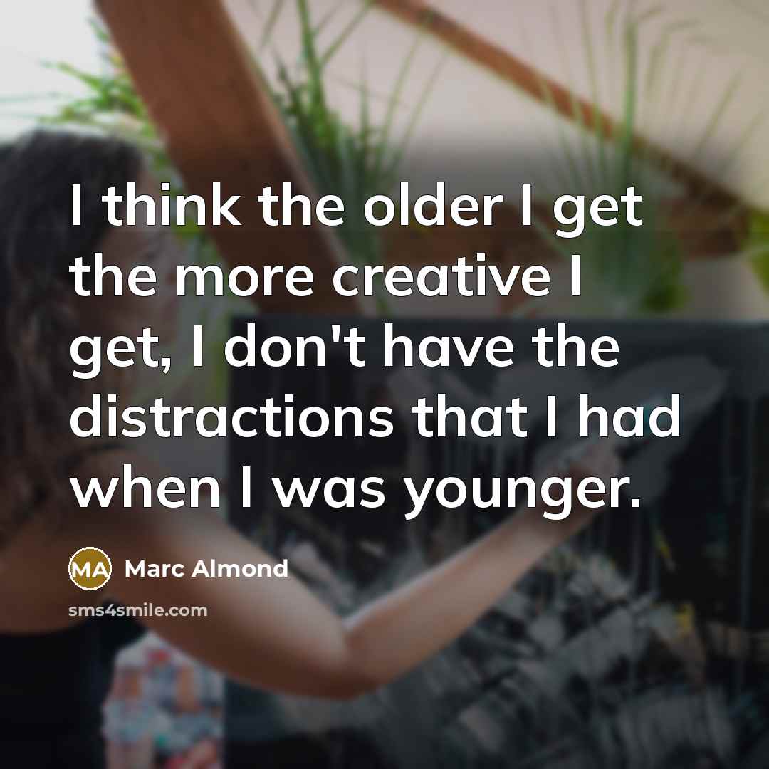 “I think the older I get the more creative I get, I don't have the distractions that I had when I was younger.” quote by Marc Almond