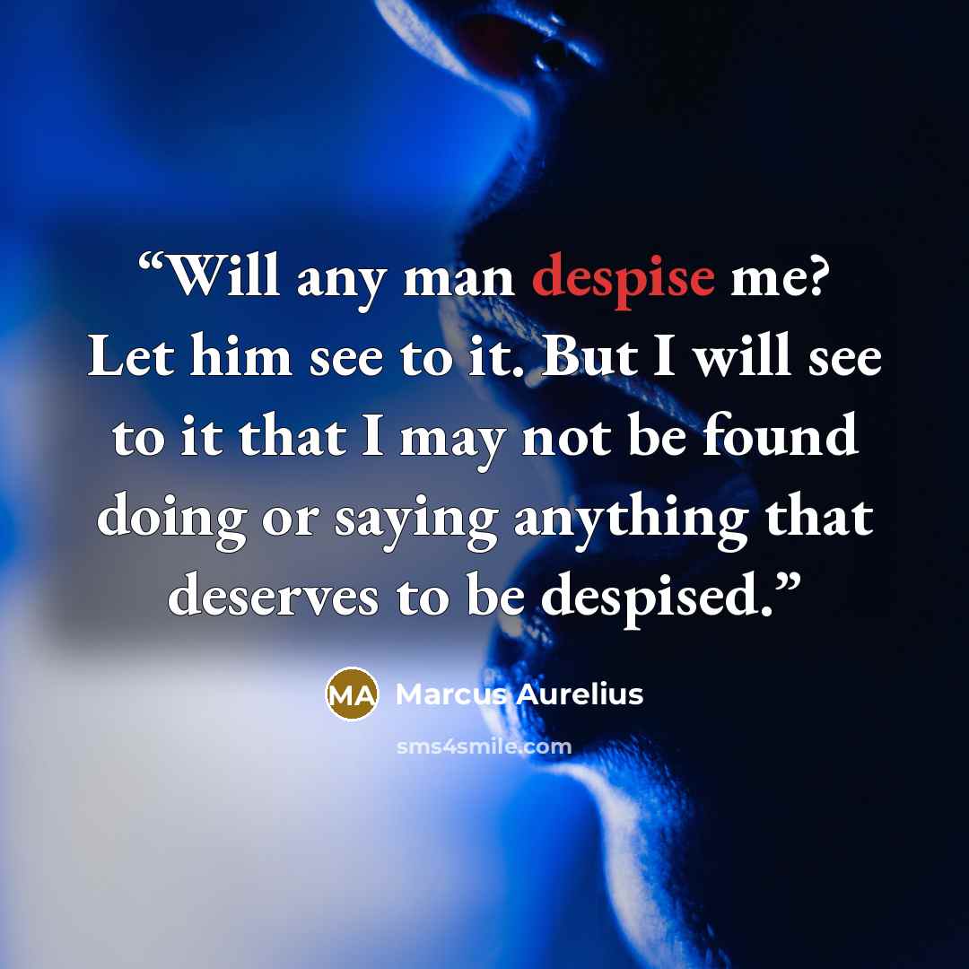 “Will any man despise me? Let him see to it. But I will see to it that I may not be found doing or saying anything that deserves to be despised.” quote by Marcus Aurelius