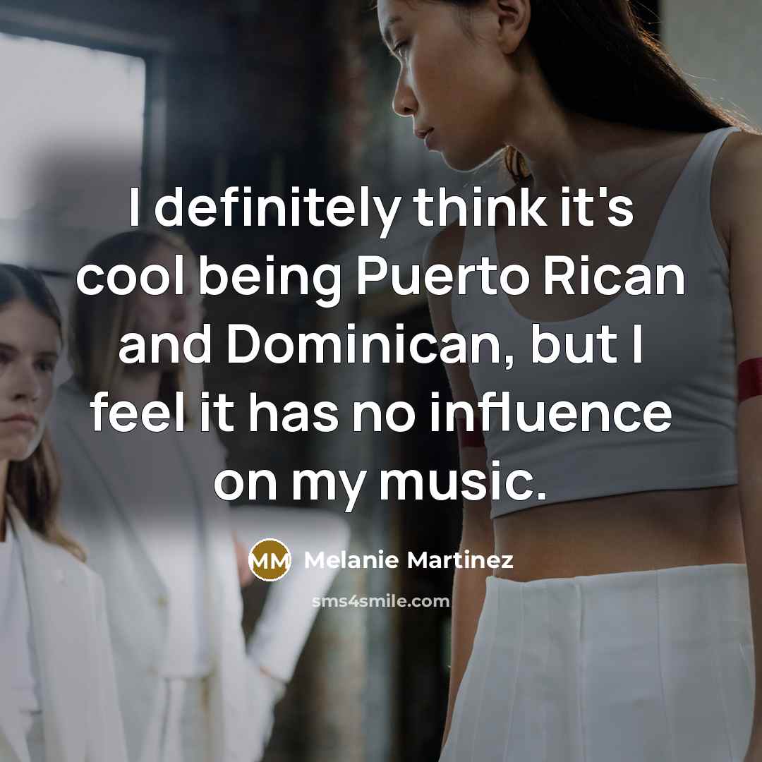 “I definitely think it's cool being Puerto Rican and Dominican, but I feel it has no influence on my music.” quote by Melanie Martinez