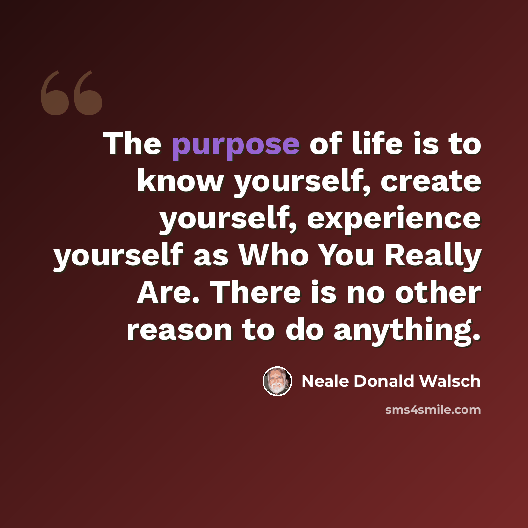“The purpose of life is to know yourself, create yourself, experience yourself as Who You Really Are. There is no other reason to do anything.” quote by Neale Donald Walsch