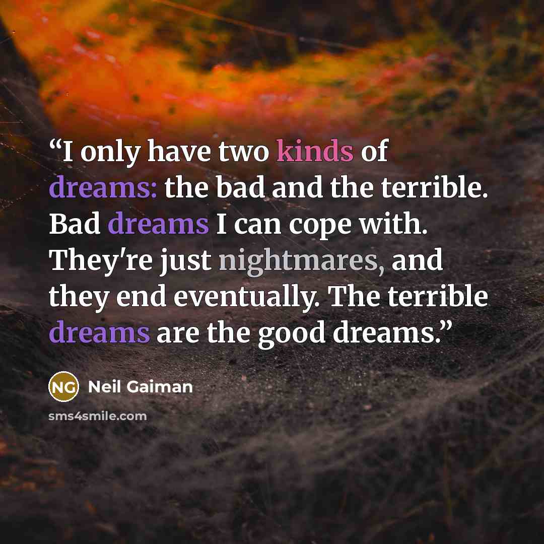 “I only have two kinds of dreams: the bad and the terrible. Bad dreams I can cope with. They're just nightmares, and they end eventually. The terrible dreams are the good dreams.” quote by Neil Gaiman