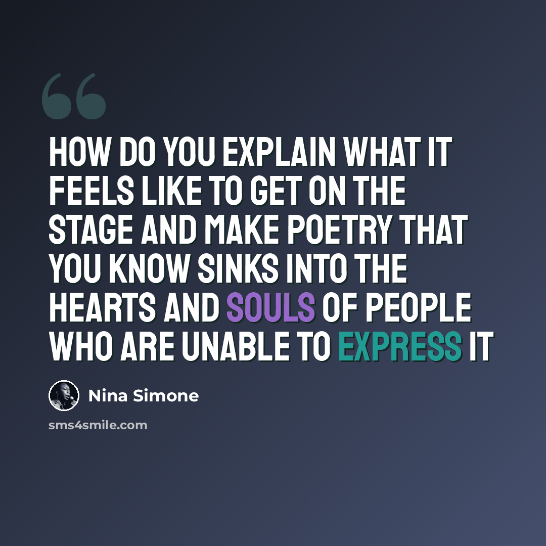 “How do you explain what it feels like to get on the stage and make poetry that you know sinks into the hearts and souls of people who are unable to express it” quote by Nina Simone