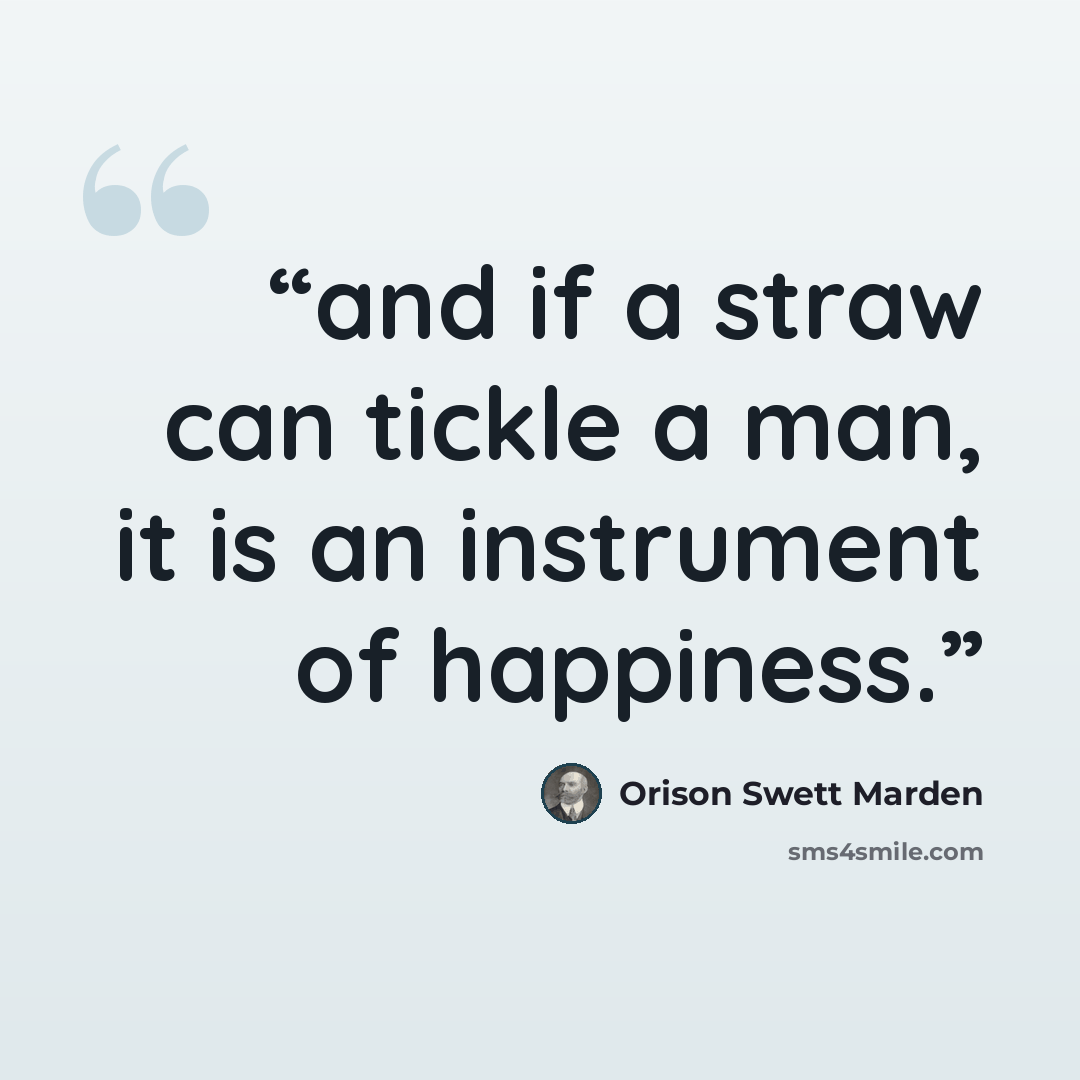“and if a straw can tickle a man, it is an instrument of happiness.” quote by Orison Swett Marden