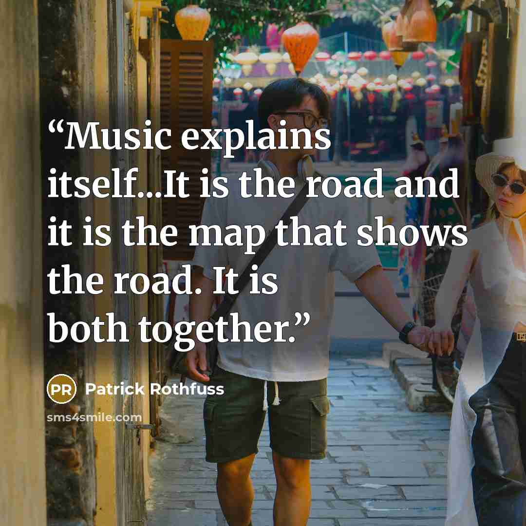 “Music explains itself...It is the road and it is the map that shows the road. It is both together.” quote by Patrick Rothfuss
