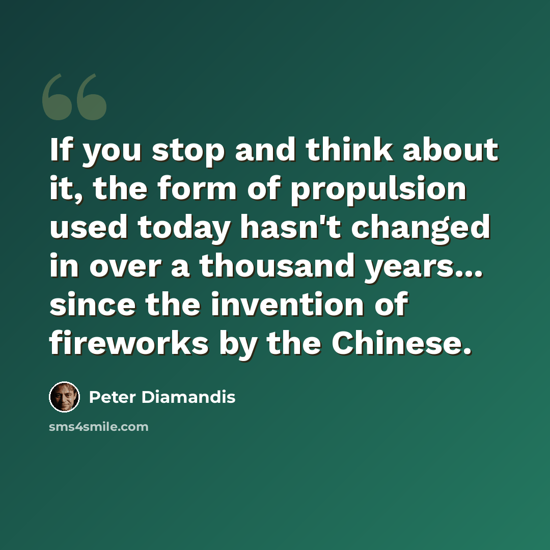 “If you stop and think about it, the form of propulsion used today hasn't changed in over a thousand years... since the invention of fireworks by the Chinese.” quote by Peter Diamandis