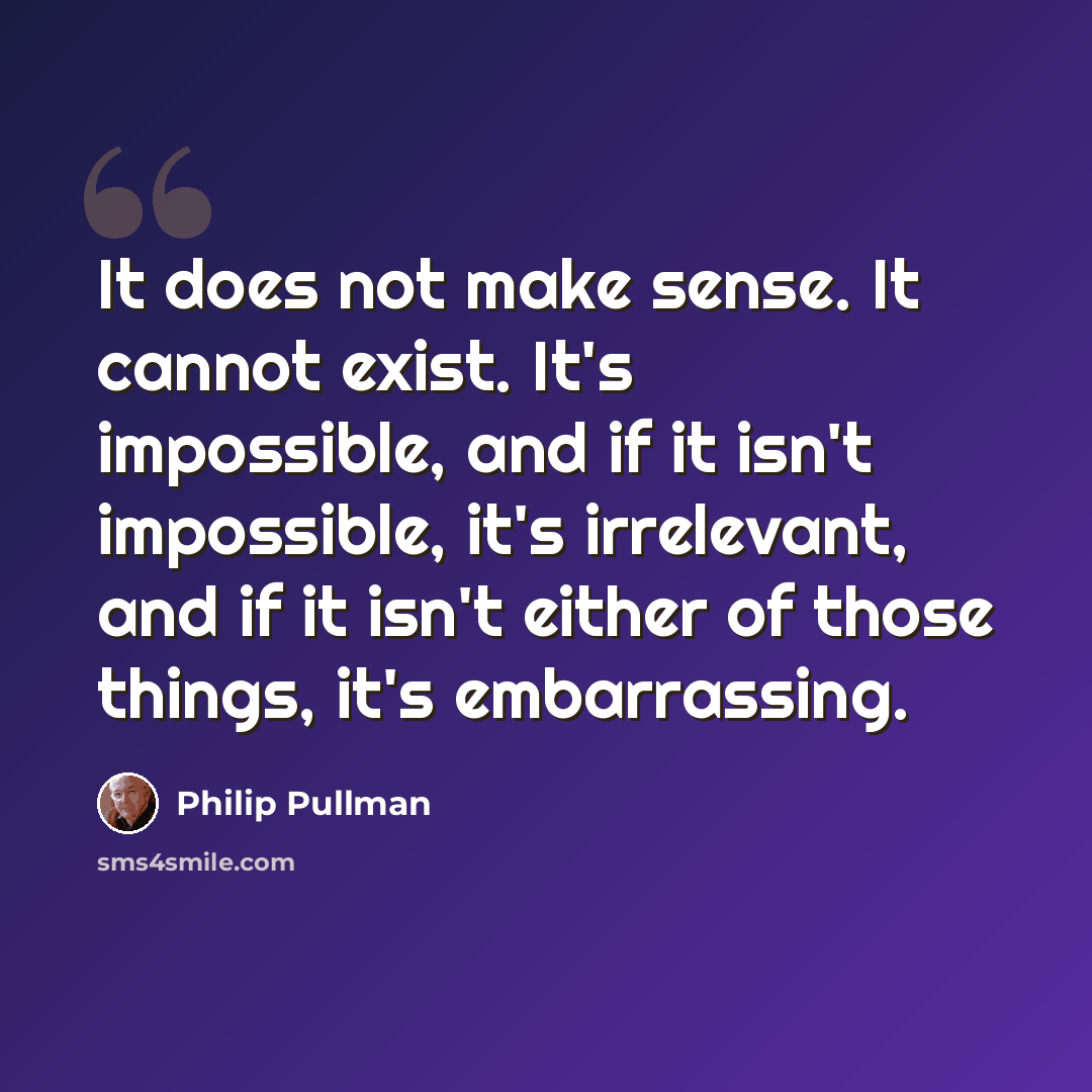 “It does not make sense. It cannot exist. It's impossible, and if it isn't impossible, it's irrelevant, and if it isn't either of those things, it's embarrassing.” quote by Philip Pullman