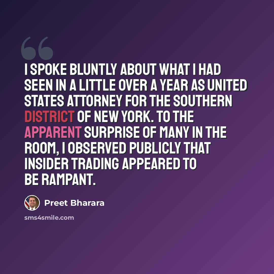 “I spoke bluntly about what I had seen in a little over a year as United States Attorney for the Southern District of New York. To the apparent surprise of many in the room, I observed publicly that insider trading appeared to be rampant.” quote by Preet Bharara