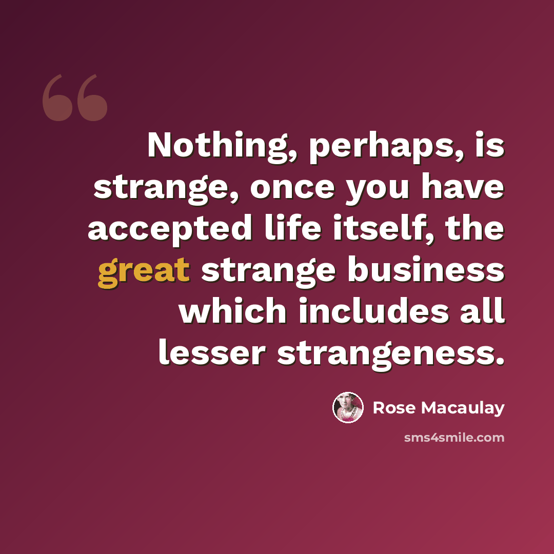 “Nothing, perhaps, is strange, once you have accepted life itself, the great strange business which includes all lesser strangeness.” quote by Rose Macaulay