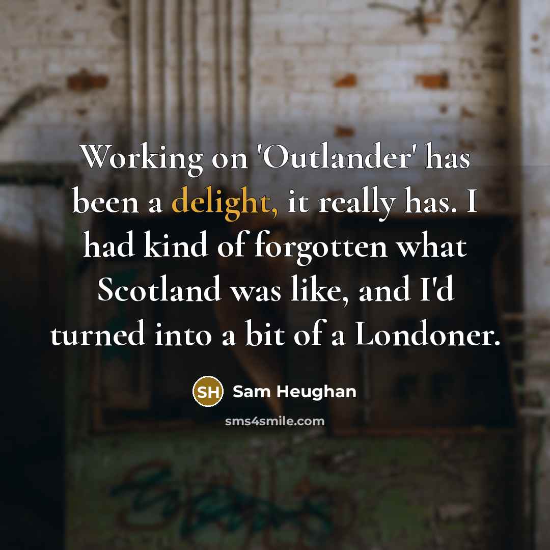 “Working on 'Outlander' has been a delight, it really has. I had kind of forgotten what Scotland was like, and I'd turned into a bit of a Londoner.” quote by Sam Heughan
