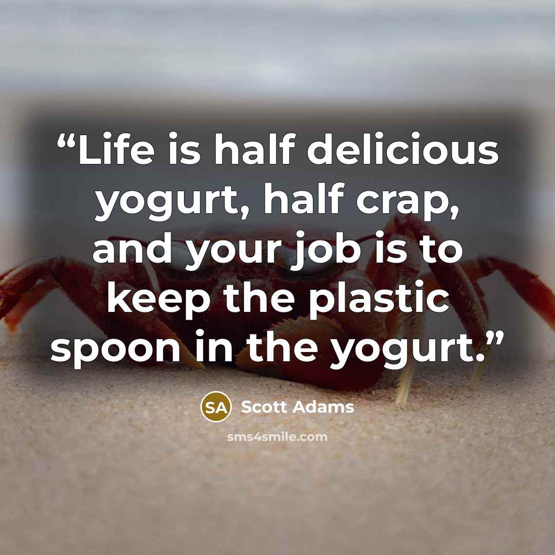 “Life is half delicious yogurt, half crap, and your job is to keep the plastic spoon in the yogurt.” quote by Scott Adams