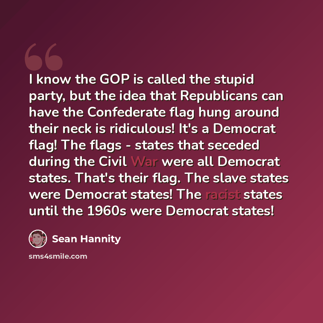 “I know the GOP is called the stupid party, but the idea that Republicans can have the Confederate flag hung around their neck is ridiculous! It's a Democrat flag! The flags - states that seceded during the Civil War were all Democrat states. That's their flag. The slave states were Democrat…” quote by Sean Hannity