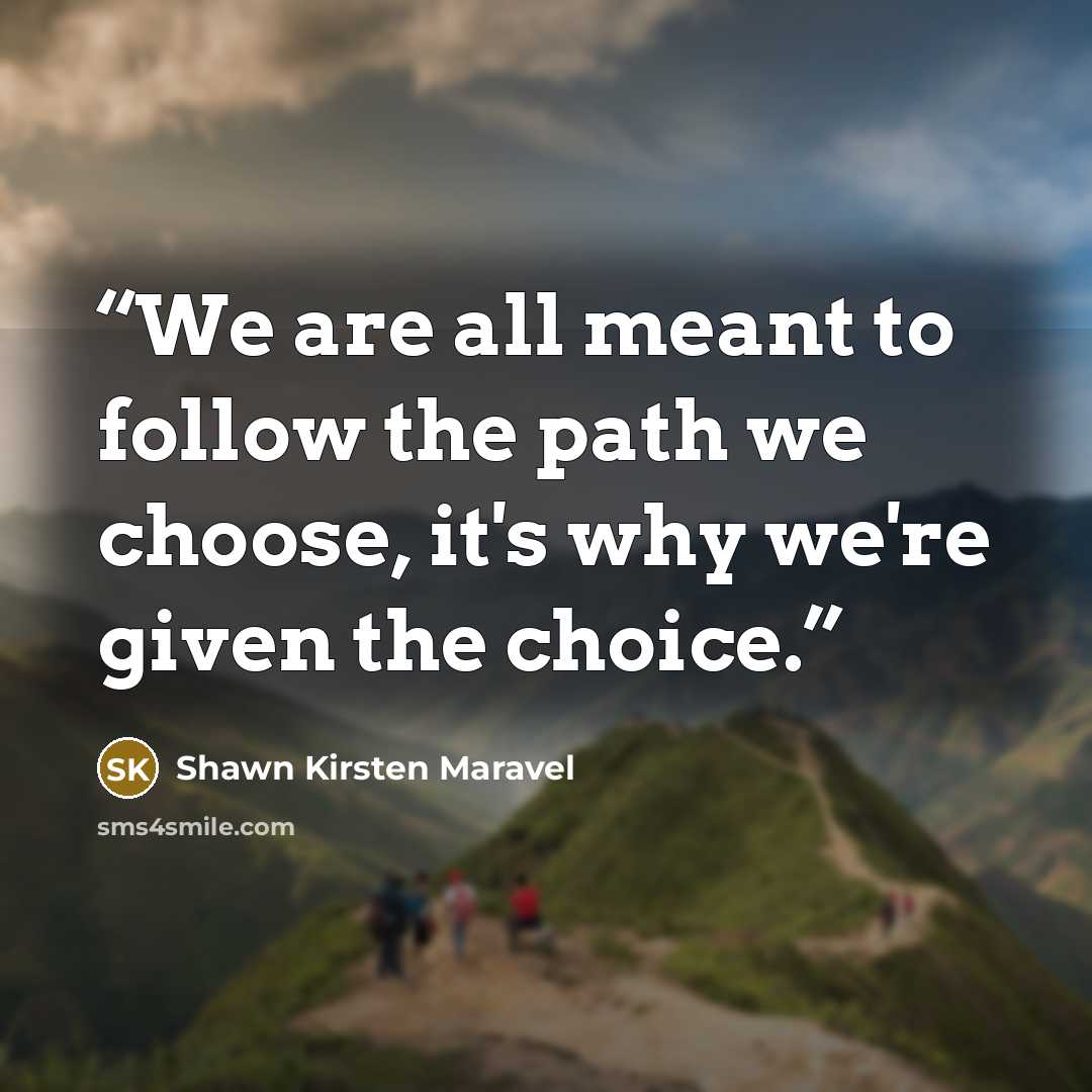 “We are all meant to follow the path we choose, it's why we're given the choice.” quote by Shawn Kirsten Maravel