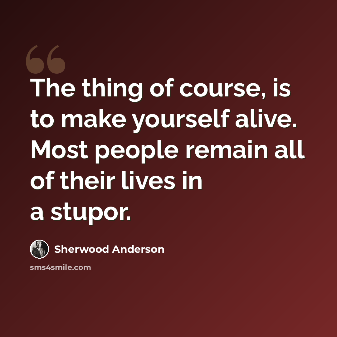 “The thing of course, is to make yourself alive. Most people remain all of their lives in a stupor.” quote by Sherwood Anderson