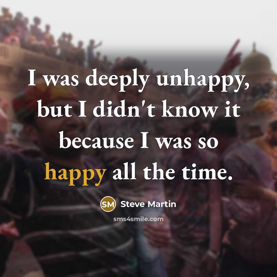 “I was deeply unhappy, but I didn't know it because I was so happy all the time.” quote by Steve Martin